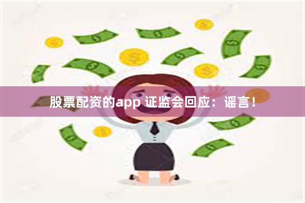 股票配资的app 证监会回应：谣言！