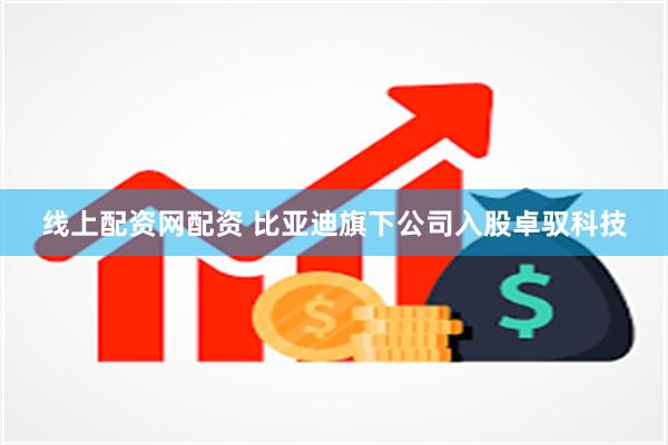 线上配资网配资 比亚迪旗下公司入股卓驭科技