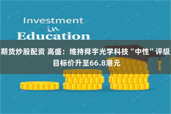 期货炒股配资 高盛：维持舜宇光学科技“中性”评级 目标价升至66.8港元