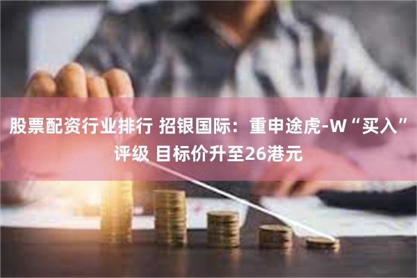 股票配资行业排行 招银国际：重申途虎-W“买入”评级 目标价升至26港元