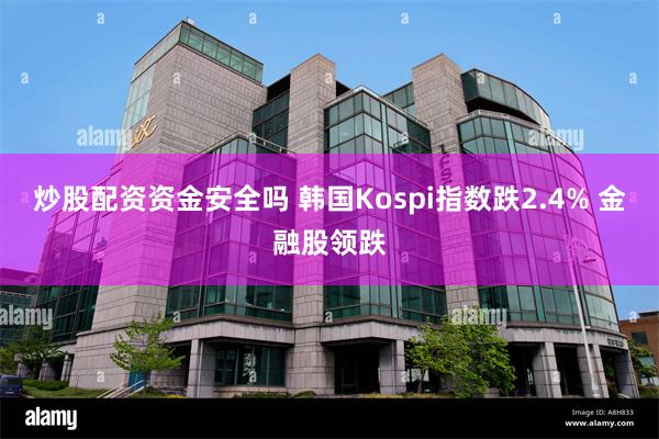 炒股配资资金安全吗 韩国Kospi指数跌2.4% 金融股领跌