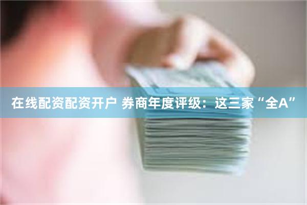 在线配资配资开户 券商年度评级：这三家“全A”