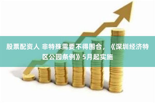 股票配资人 非特殊需要不得围合，《深圳经济特区公园条例》5月起实施