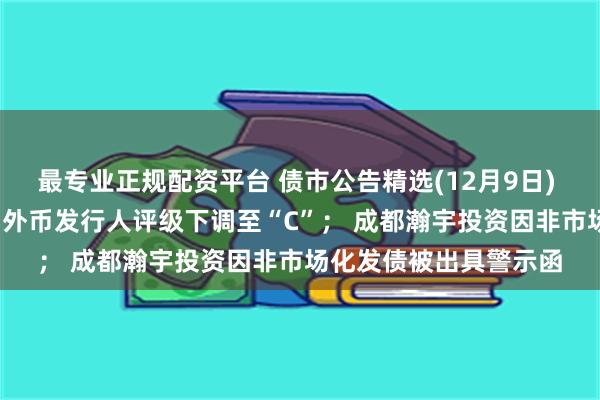 最专业正规配资平台 债市公告精选(12月9日) | 惠誉将万达商管长期外币发行人评级下调至“C”； 成都瀚宇投资因非市场化发债被出具警示函