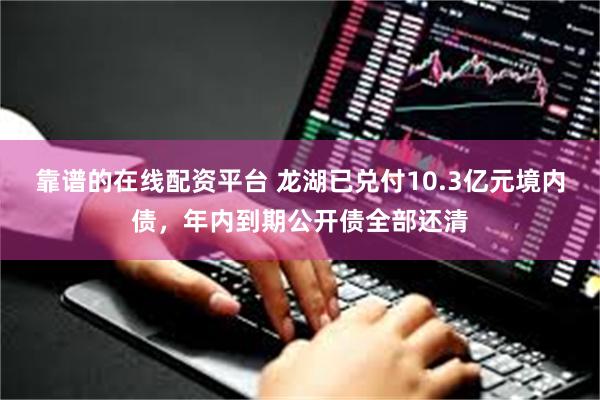 靠谱的在线配资平台 龙湖已兑付10.3亿元境内债，年内到期公开债全部还清