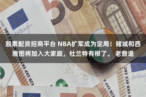 股票配资招商平台 NBA扩军成为定局！赌城和西雅图将加入大家庭，杜兰特有根了。 老詹退