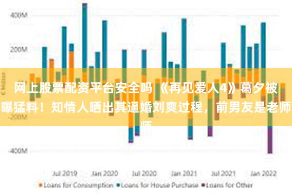 网上股票配资平台安全吗 《再见爱人4》葛夕被曝猛料！知情人晒出其逼婚刘爽过程，前男友是老师