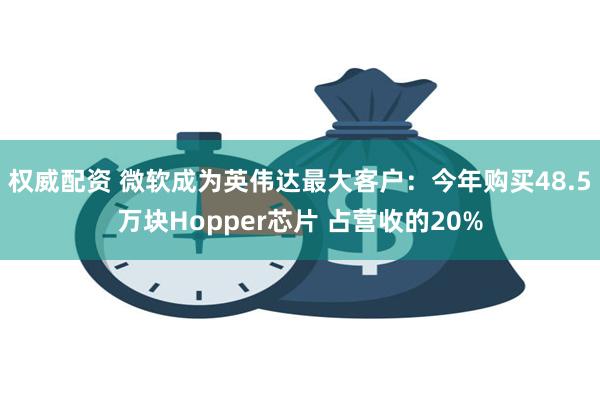 权威配资 微软成为英伟达最大客户：今年购买48.5万块Hopper芯片 占营收的20%