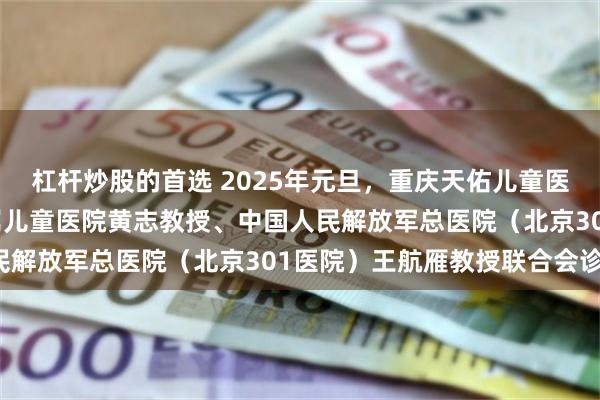 杠杆炒股的首选 2025年元旦，重庆天佑儿童医院特邀重庆医科大学附属儿童医院黄志教授、中国人民解放军总医院（北京301医院）王航雁教授联合会诊！