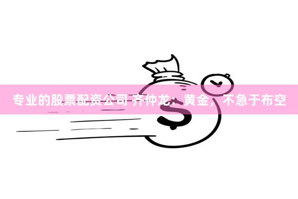 专业的股票配资公司 齐仲龙：黄金，不急于布空