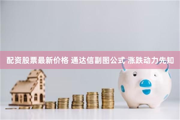 配资股票最新价格 通达信副图公式 涨跌动力先知