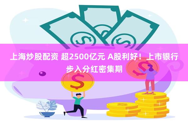 上海炒股配资 超2500亿元 A股利好！上市银行步入分红密集期