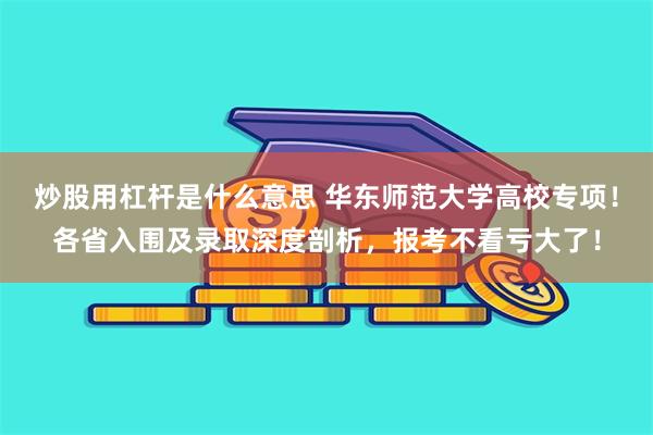 炒股用杠杆是什么意思 华东师范大学高校专项！各省入围及录取深度剖析，报考不看亏大了！