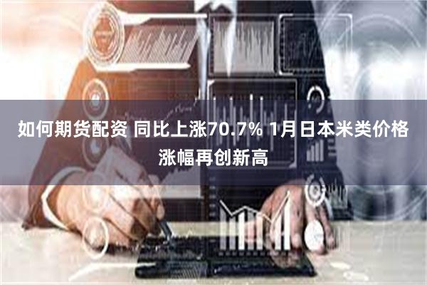 如何期货配资 同比上涨70.7% 1月日本米类价格涨幅再创新高