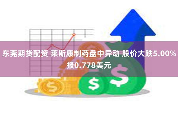 东莞期货配资 莱斯康制药盘中异动 股价大跌5.00%报0.778美元