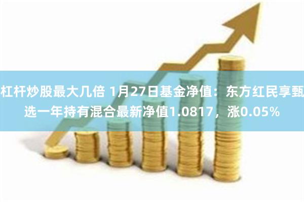 杠杆炒股最大几倍 1月27日基金净值：东方红民享甄选一年持有混合最新净值1.0817，涨0.05%