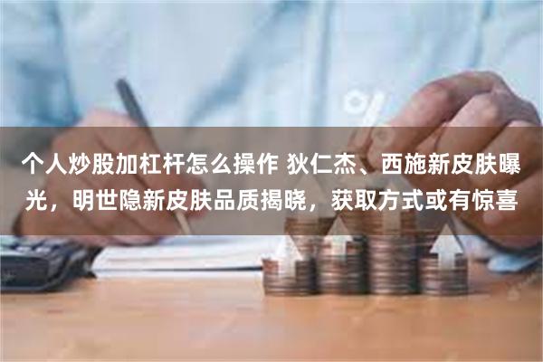 个人炒股加杠杆怎么操作 狄仁杰、西施新皮肤曝光，明世隐新皮肤品质揭晓，获取方式或有惊喜