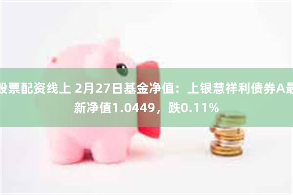 股票配资线上 2月27日基金净值：上银慧祥利债券A最新净值1.0449，跌0.11%