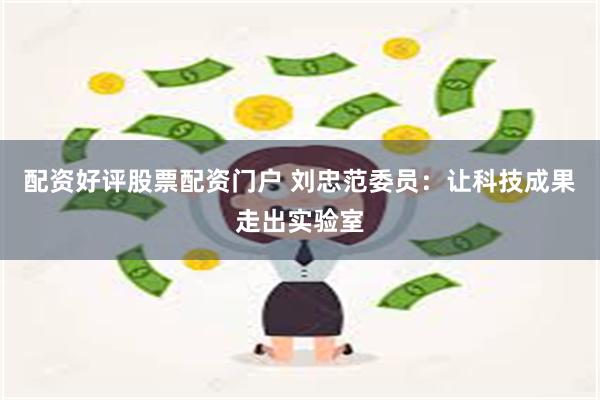 配资好评股票配资门户 刘忠范委员：让科技成果走出实验室