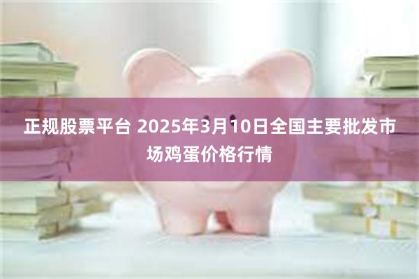 正规股票平台 2025年3月10日全国主要批发市场鸡蛋价格行情