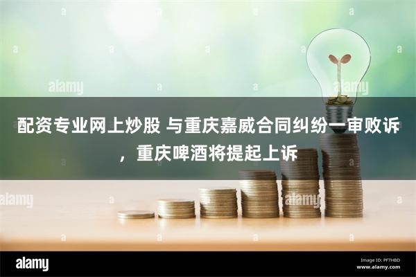 配资专业网上炒股 与重庆嘉威合同纠纷一审败诉，重庆啤酒将提起上诉