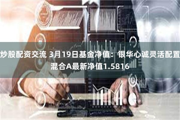 炒股配资交流 3月19日基金净值：银华心诚灵活配置混合A最新净值1.5816