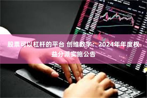 股票可以杠杆的平台 创维数字：2024年年度权益分派实施公告