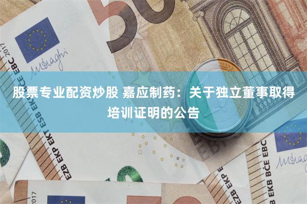 股票专业配资炒股 嘉应制药：关于独立董事取得培训证明的公告