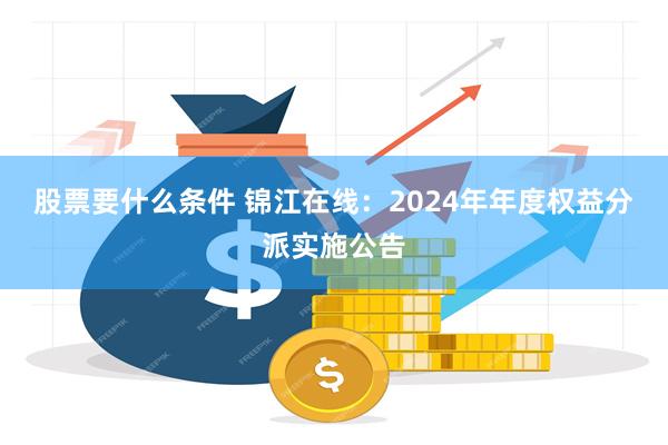 股票要什么条件 锦江在线：2024年年度权益分派实施公告
