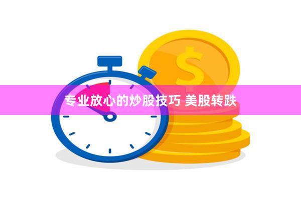 专业放心的炒股技巧 美股转跌
