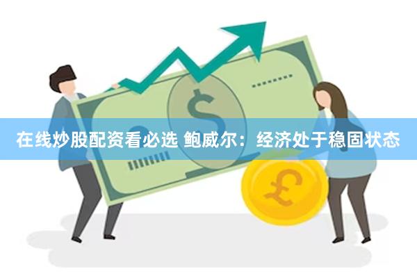 在线炒股配资看必选 鲍威尔：经济处于稳固状态