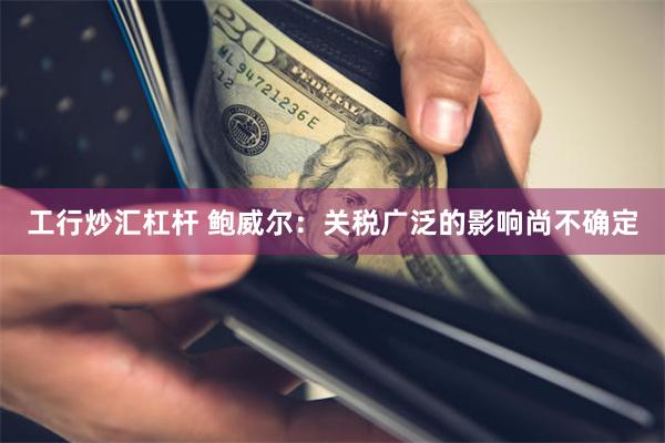 工行炒汇杠杆 鲍威尔：关税广泛的影响尚不确定