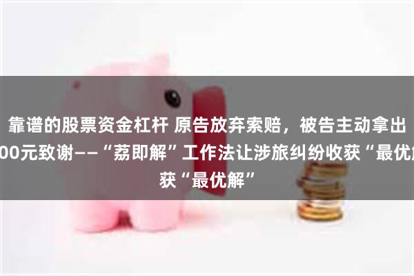 靠谱的股票资金杠杆 原告放弃索赔,被告主动拿出6000元致谢——“荔即解”工作法让涉旅纠纷收获“最优解”